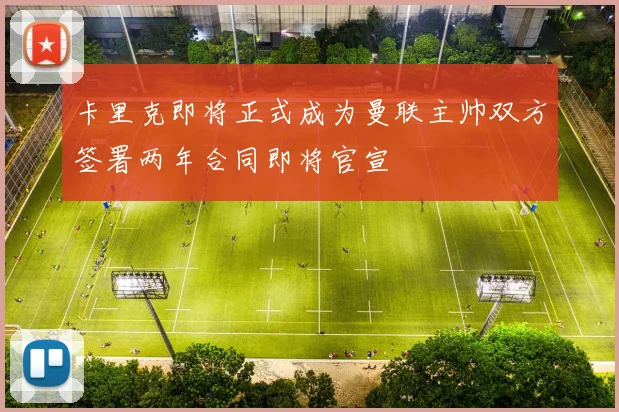 卡里克即将正式成为曼联主帅双方签署两年合同即将官宣
