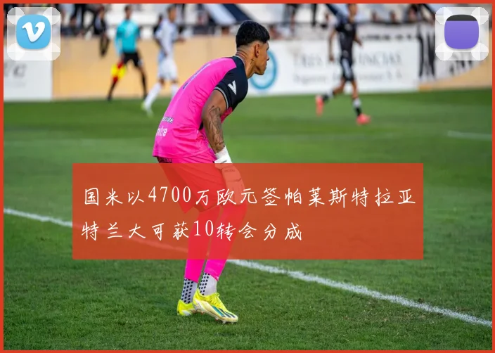 国米以4700万欧元签帕莱斯特拉亚特兰大可获10转会分成