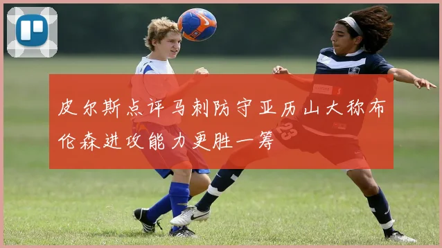 皮尔斯点评马刺防守亚历山大称布伦森进攻能力更胜一筹