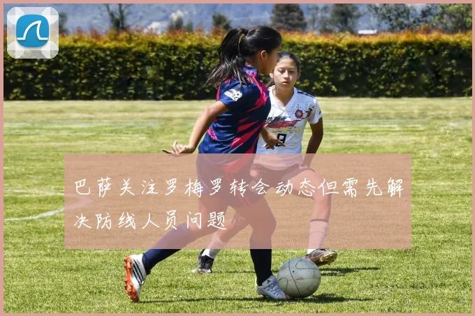 巴萨关注罗梅罗转会动态但需先解决防线人员问题