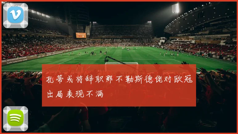 孔蒂或将辞职那不勒斯德佬对欧冠出局表现不满