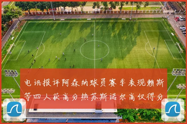 电讯报评阿森纳球员赛季表现赖斯等四人获高分热苏斯诺尔高仅得分