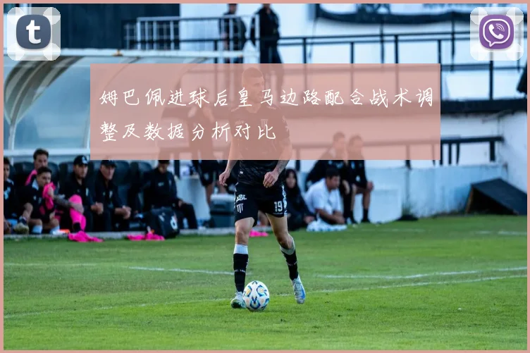 姆巴佩进球后皇马边路配合战术调整及数据分析对比