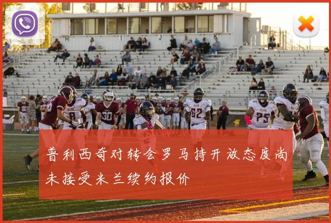普利西奇对转会罗马持开放态度尚未接受米兰续约报价