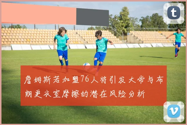 詹姆斯若加盟76人将引发大帝与布朗更衣室摩擦的潜在风险分析