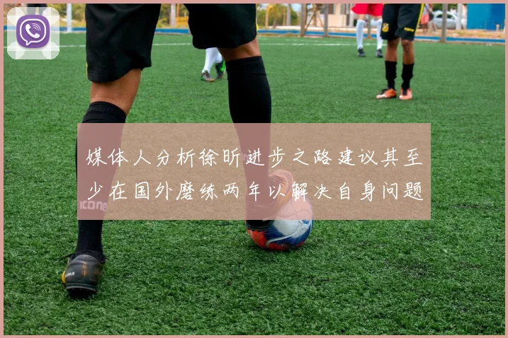 媒体人分析徐昕进步之路建议其至少在国外磨练两年以解决自身问题