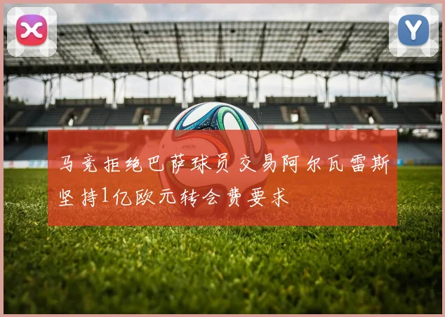 马竞拒绝巴萨球员交易阿尔瓦雷斯坚持1亿欧元转会费要求