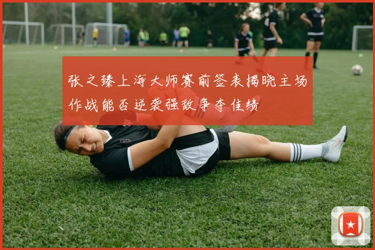 张之臻上海大师赛前签表揭晓主场作战能否逆袭强敌争夺佳绩