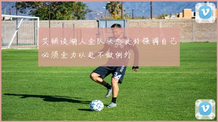 艾顿谈湖人全队状态良好强调自己必须全力以赴不做例外