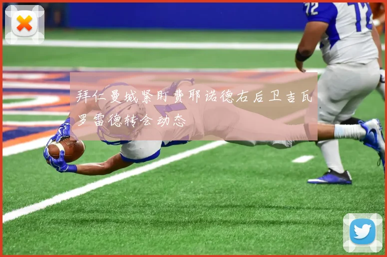 拜仁曼城紧盯费耶诺德右后卫吉瓦罗雷德转会动态