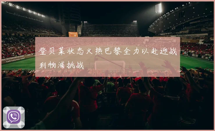 登贝莱状态火热巴黎全力以赴迎战利物浦挑战