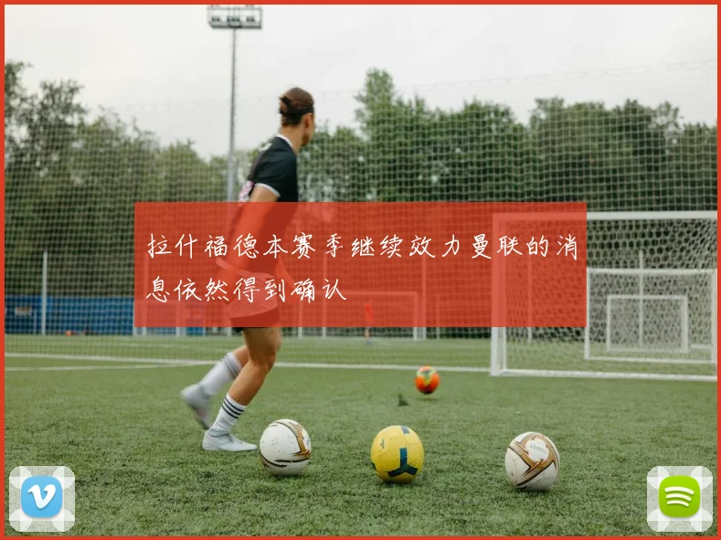 拉什福德本赛季继续效力曼联的消息依然得到确认