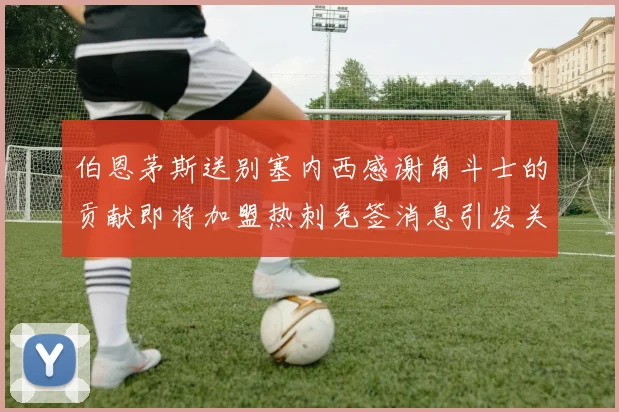 伯恩茅斯送别塞内西感谢角斗士的贡献即将加盟热刺免签消息引发关注