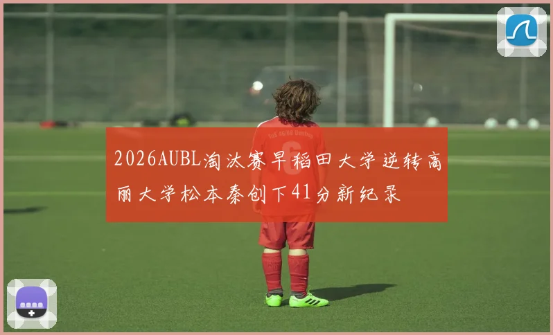 2026AUBL淘汰赛早稻田大学逆转高丽大学松本秦创下41分新纪录