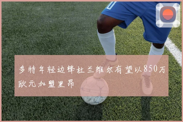 多特年轻边锋杜兰维尔有望以850万欧元加盟里昂