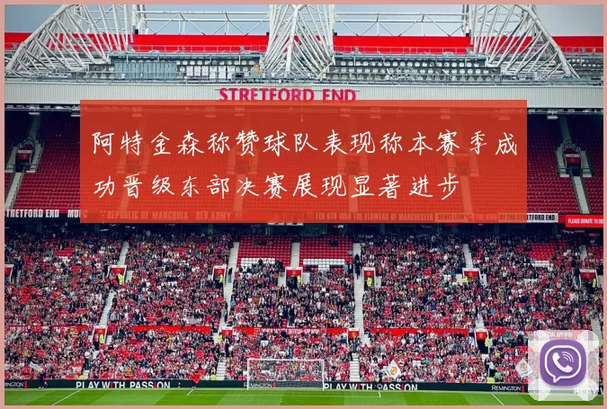 阿特金森称赞球队表现称本赛季成功晋级东部决赛展现显著进步