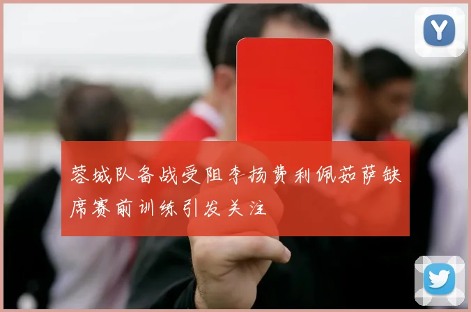 蓉城队备战受阻李扬费利佩茹萨缺席赛前训练引发关注