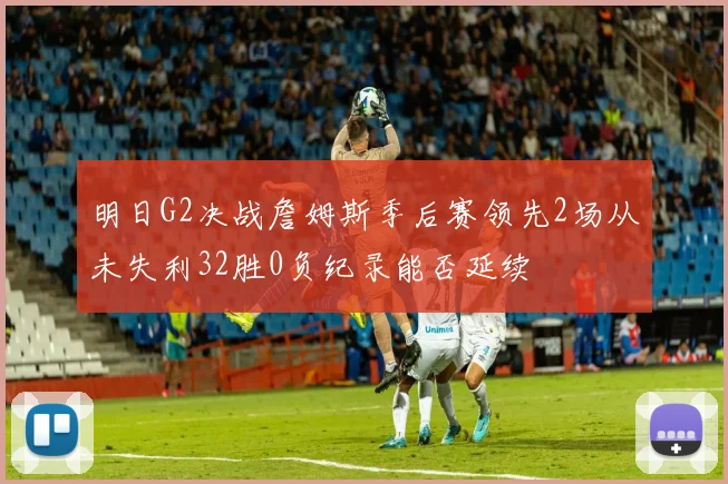 明日G2决战詹姆斯季后赛领先2场从未失利32胜0负纪录能否延续