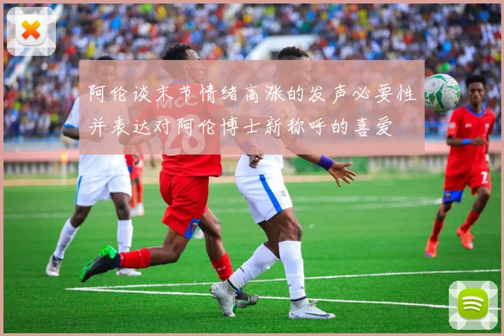 阿伦谈末节情绪高涨的发声必要性并表达对阿伦博士新称呼的喜爱