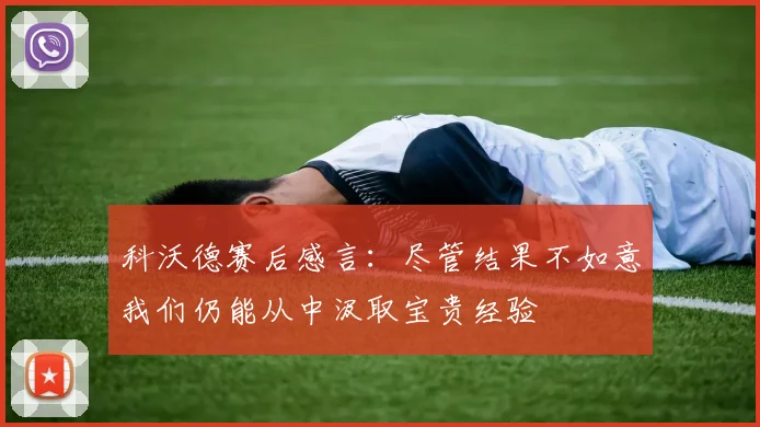 科沃德赛后感言：尽管结果不如意我们仍能从中汲取宝贵经验