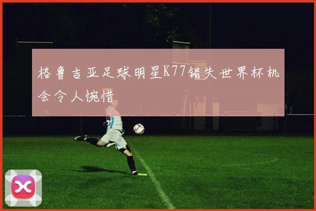 格鲁吉亚足球明星K77错失世界杯机会令人惋惜