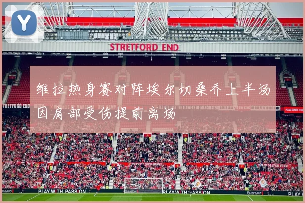维拉热身赛对阵埃尔切桑乔上半场因肩部受伤提前离场