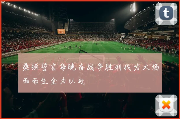 桑顿誓言每晚奋战争胜利我为大场面而生全力以赴