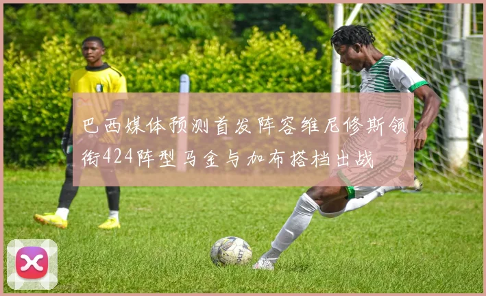 巴西媒体预测首发阵容维尼修斯领衔424阵型马金与加布搭档出战