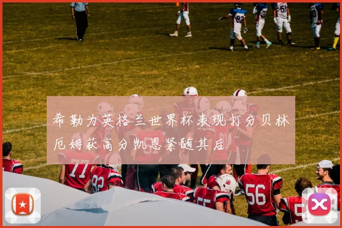 希勒为英格兰世界杯表现打分贝林厄姆获高分凯恩紧随其后