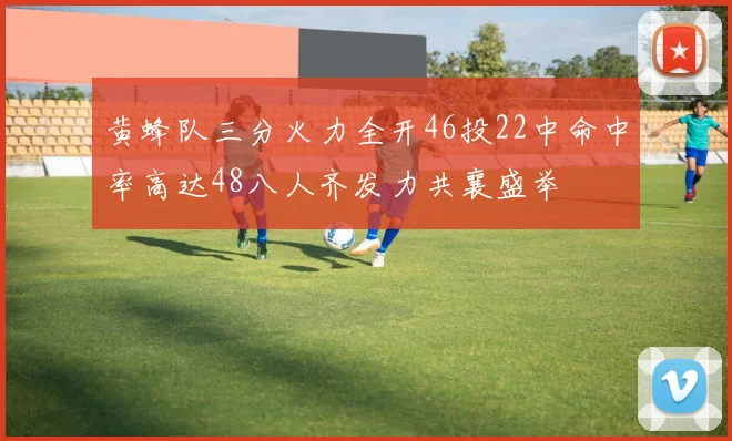 黄蜂队三分火力全开46投22中命中率高达48八人齐发力共襄盛举