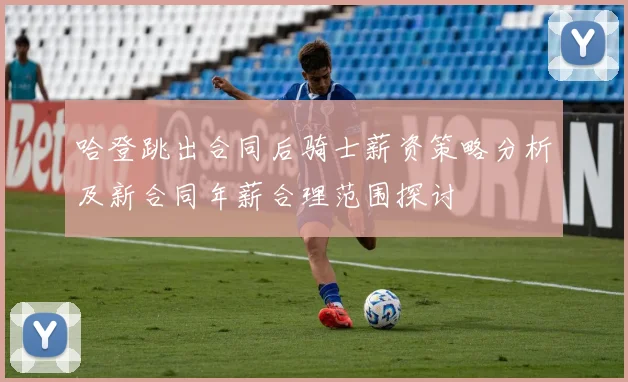 哈登跳出合同后骑士薪资策略分析及新合同年薪合理范围探讨