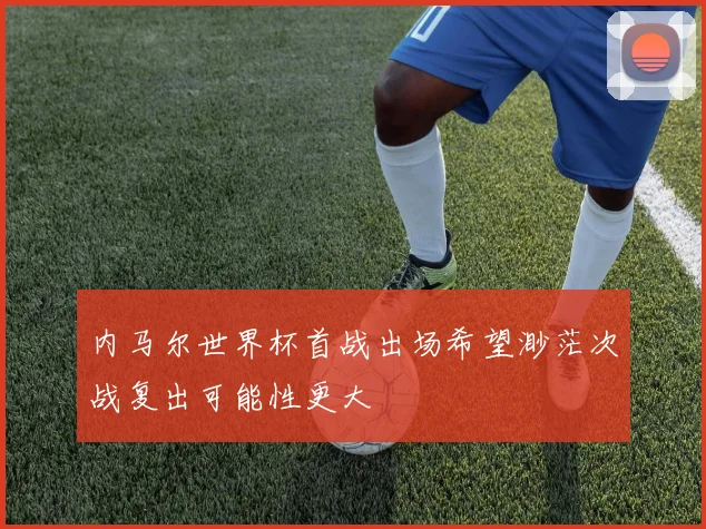 内马尔世界杯首战出场希望渺茫次战复出可能性更大