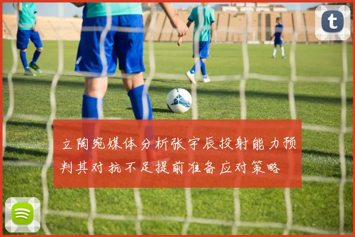 立陶宛媒体分析张宇辰投射能力预判其对抗不足提前准备应对策略