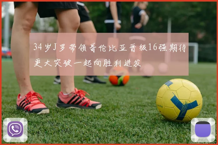 34岁J罗带领哥伦比亚晋级16强期待更大突破一起向胜利进发