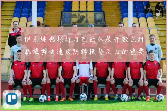 伊东纯也期待与巴西队展开激烈对抗强调快速攻防转换与反击的重要性