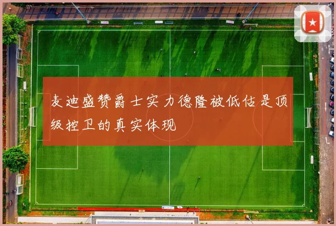 麦迪盛赞爵士实力德隆被低估是顶级控卫的真实体现