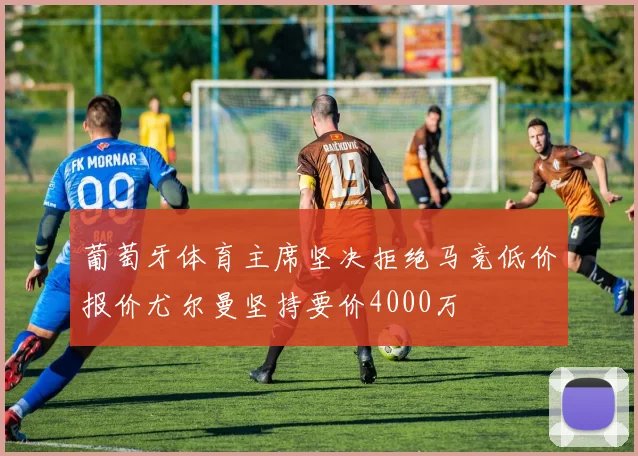 葡萄牙体育主席坚决拒绝马竞低价报价尤尔曼坚持要价4000万