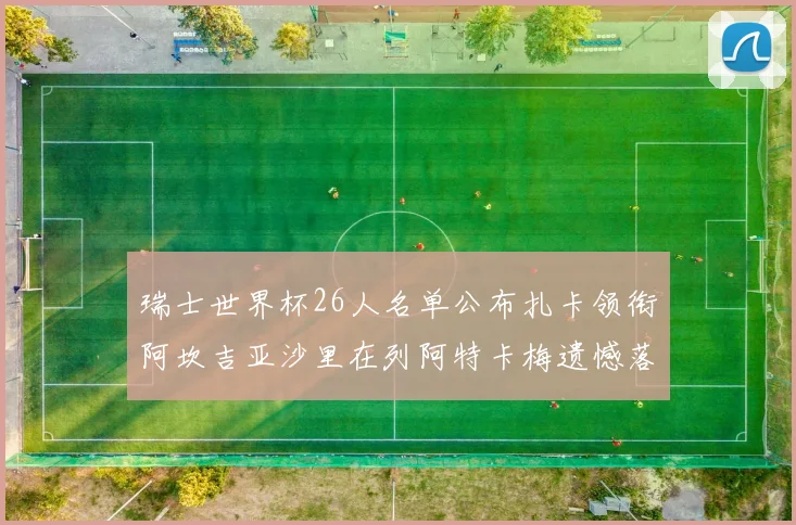 瑞士世界杯26人名单公布扎卡领衔阿坎吉亚沙里在列阿特卡梅遗憾落选