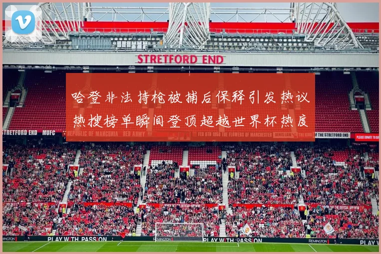 哈登非法持枪被捕后保释引发热议热搜榜单瞬间登顶超越世界杯热度