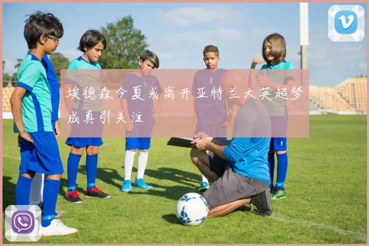 埃德森今夏或离开亚特兰大英超梦成真引关注