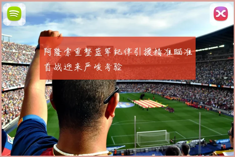 阿隆索重整蓝军纪律引援精准瞄准首战迎来严峻考验