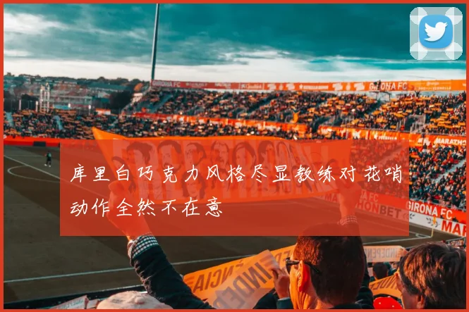 库里白巧克力风格尽显教练对花哨动作全然不在意