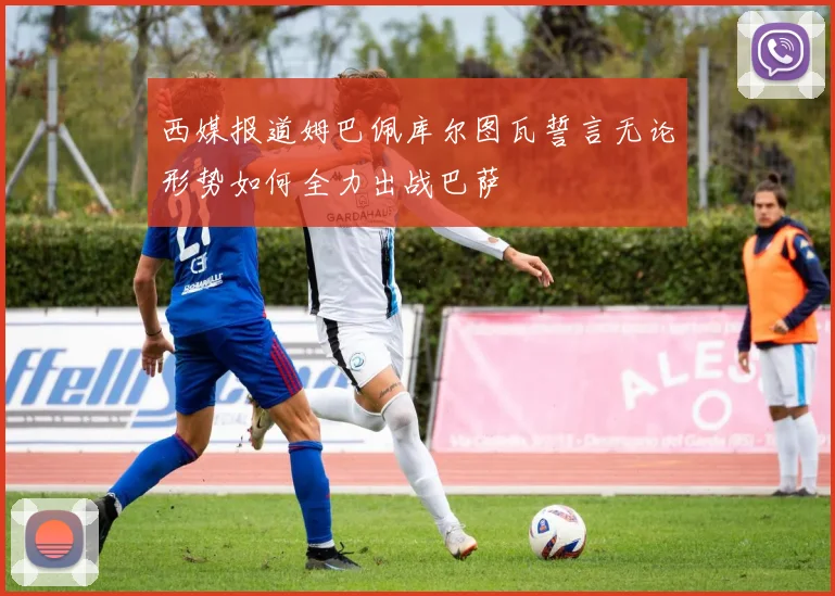 西媒报道姆巴佩库尔图瓦誓言无论形势如何全力出战巴萨