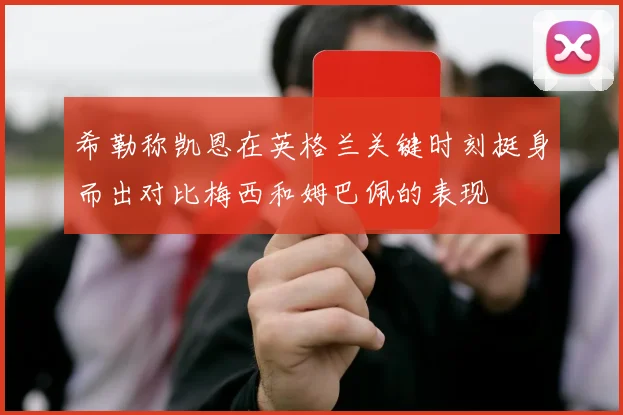 希勒称凯恩在英格兰关键时刻挺身而出对比梅西和姆巴佩的表现