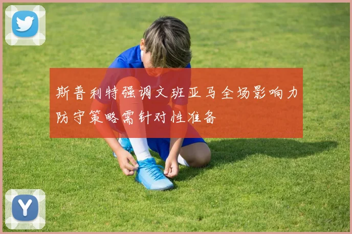 斯普利特强调文班亚马全场影响力防守策略需针对性准备