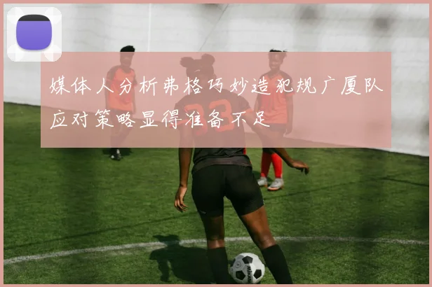 媒体人分析弗格巧妙造犯规广厦队应对策略显得准备不足