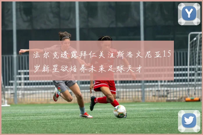 法尔克透露拜仁关注斯洛文尼亚15岁新星欲培养未来足球天才