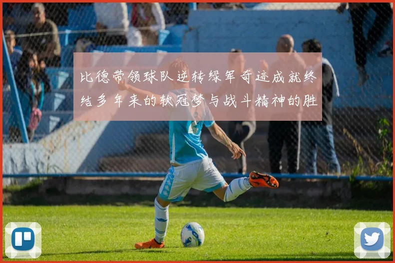 比德带领球队逆转绿军奇迹成就终结多年来的软冠梦与战斗精神的胜利