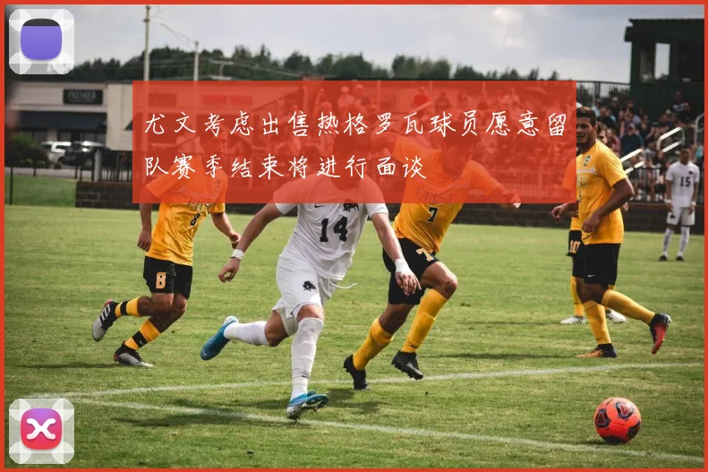 尤文考虑出售热格罗瓦球员愿意留队赛季结束将进行面谈