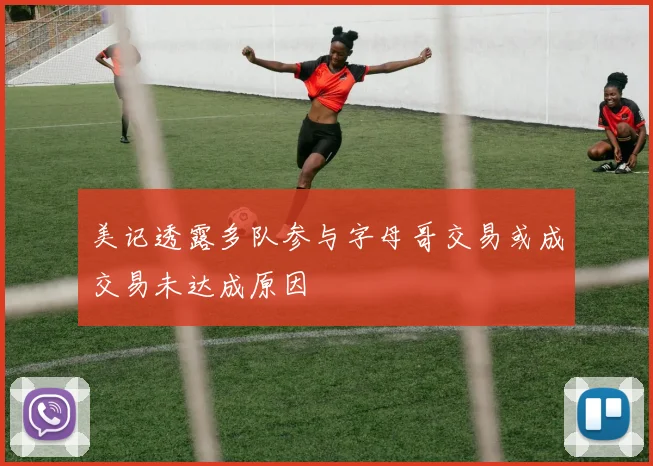 美记透露多队参与字母哥交易或成交易未达成原因